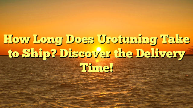 How Long Does Urotuning Take to Ship? Discover the Delivery Time!