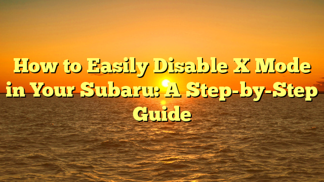 How to Easily Disable X Mode in Your Subaru: A Step-by-Step Guide