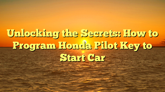 Unlocking the Secrets: How to Program Honda Pilot Key to Start Car