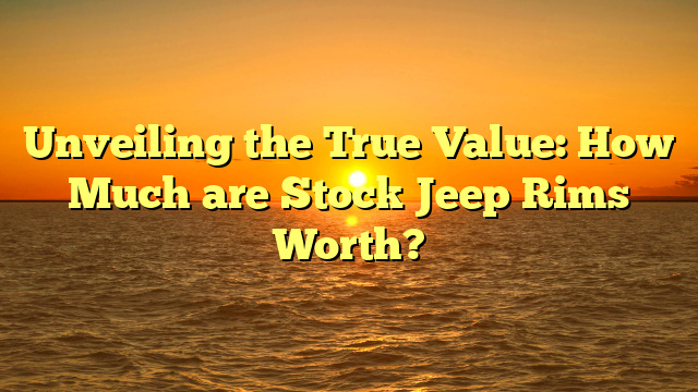 Unveiling the True Value: How Much are Stock Jeep Rims Worth?