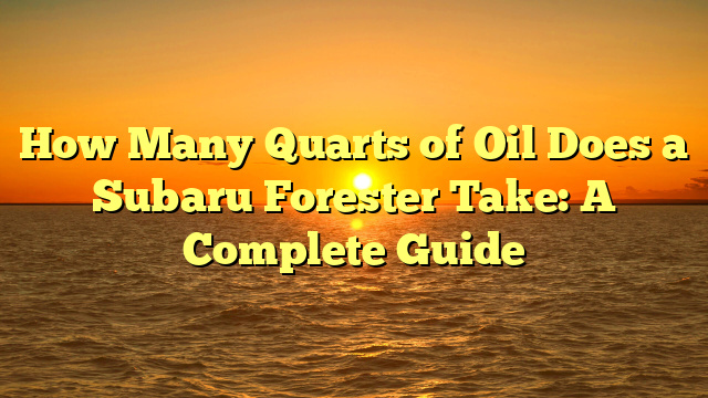 How Many Quarts of Oil Does a Subaru Forester Take: A Complete Guide