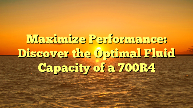 Maximize Performance: Discover the Optimal Fluid Capacity of a 700R4